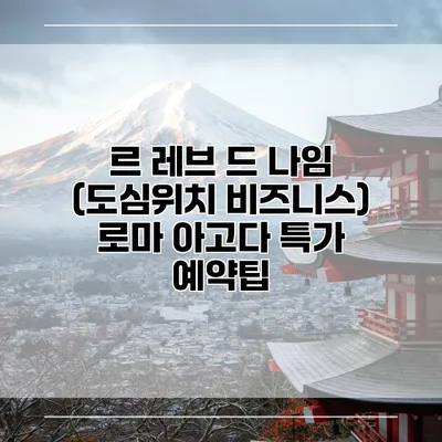 르 레브 드 나임 (도심위치 비즈니스) 로마 아고다 특가 예약팁