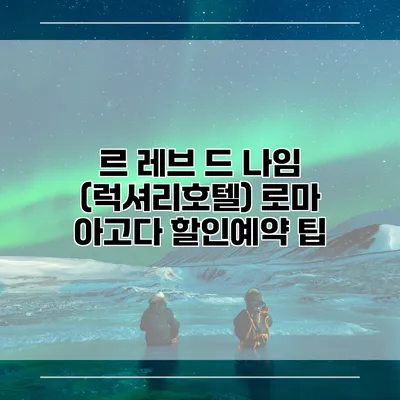 르 레브 드 나임 (럭셔리호텔) 로마 아고다 할인예약 팁