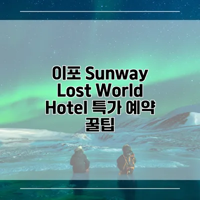 이포 Sunway Lost World Hotel 특가 예약 꿀팁