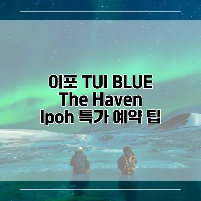 이포 TUI BLUE The Haven Ipoh 특가 예약 팁